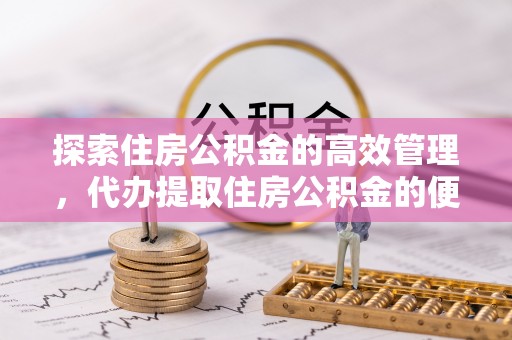 镇原探索住房公积金的高效管理，代办提取住房公积金的便利与注意事项