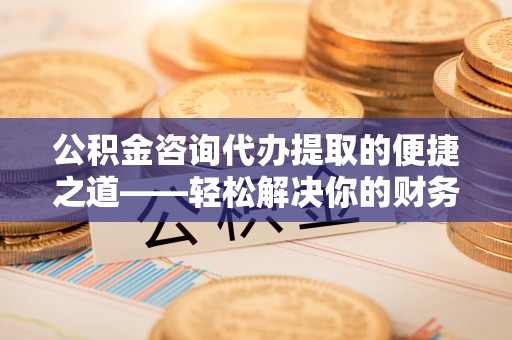 镇原公积金咨询代办提取的便捷之道——轻松解决你的财务难题