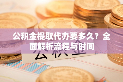 镇原公积金提取代办要多久？全面解析流程与时间