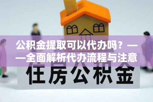 镇原公积金提取可以代办吗？——全面解析代办流程与注意事项