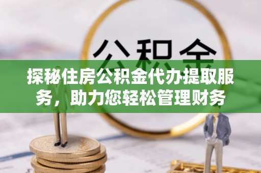 镇原探秘住房公积金代办提取服务，助力您轻松管理财务