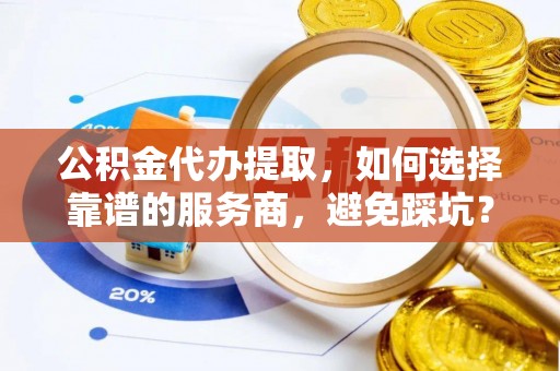 镇原公积金代办提取，如何选择靠谱的服务商，避免踩坑？