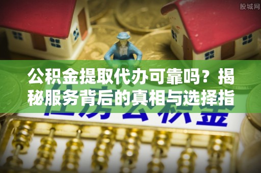 镇原公积金提取代办可靠吗？揭秘服务背后的真相与选择指南