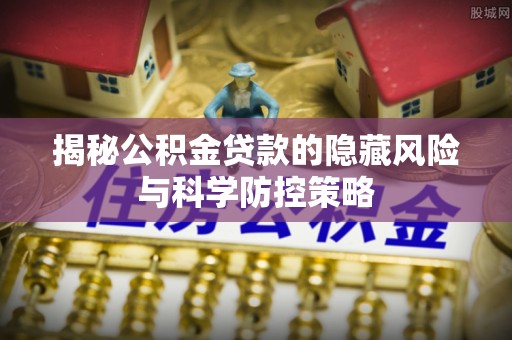 镇原揭秘公积金贷款的隐藏风险与科学防控策略