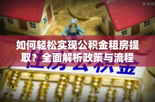 镇原如何轻松实现公积金租房提取？全面解析政策与流程